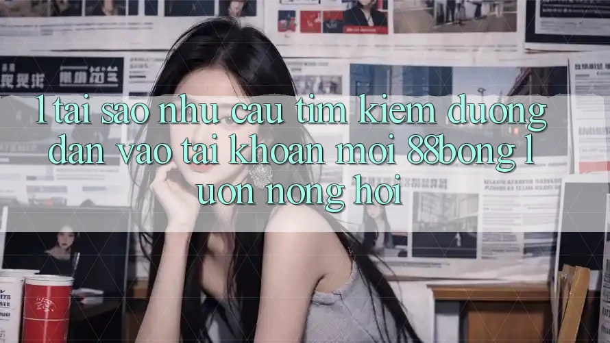 1. Tại Sao Nhu Cầu Tìm Kiếm Đường dẫn Vào tài khoản Mới 88bong Luôn Nóng Hổi?