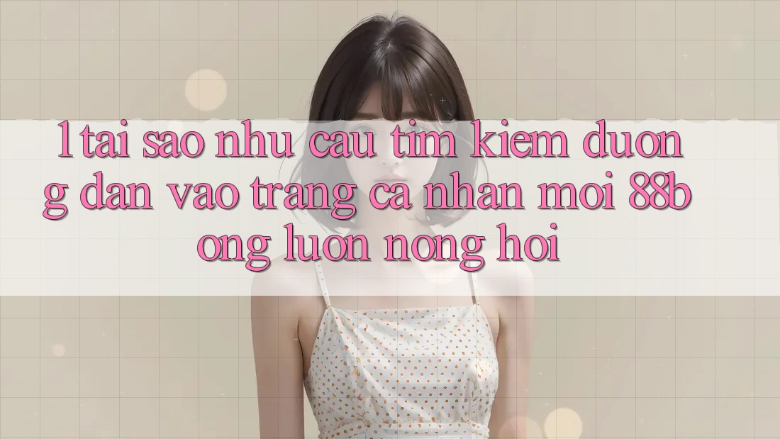 1. Tại Sao Nhu Cầu Tìm Kiếm Đường dẫn Vào trang cá nhân Mới 88bong Luôn Nóng Hổi?