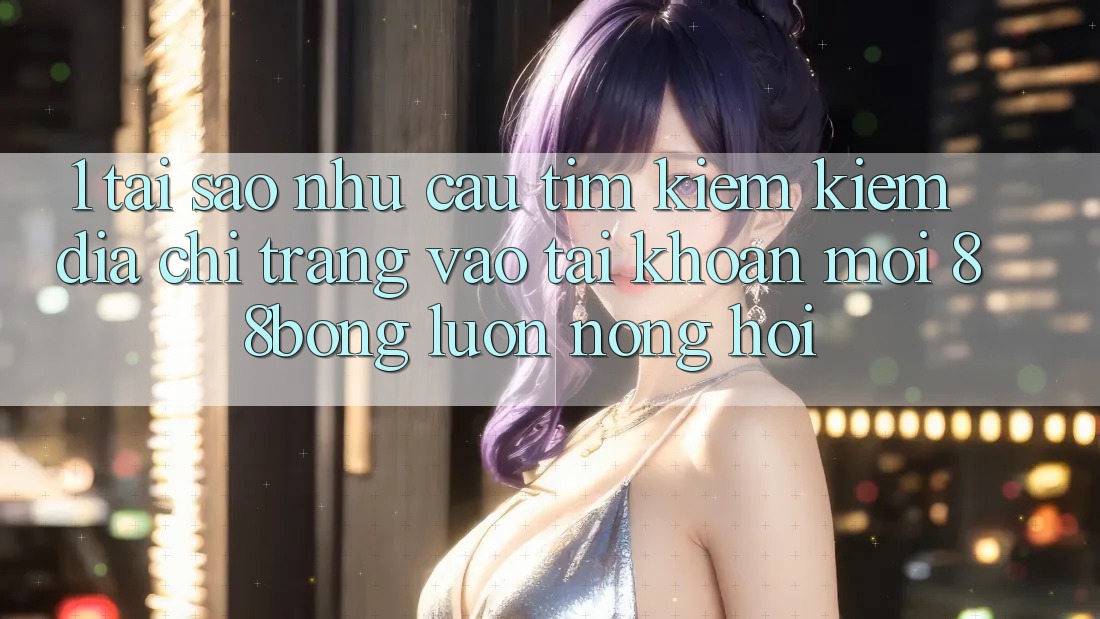 1. Tại Sao Nhu Cầu Tìm kiếm Kiếm Địa chỉ trang Vào tài khoản Mới 88bong Luôn Nóng Hổi?