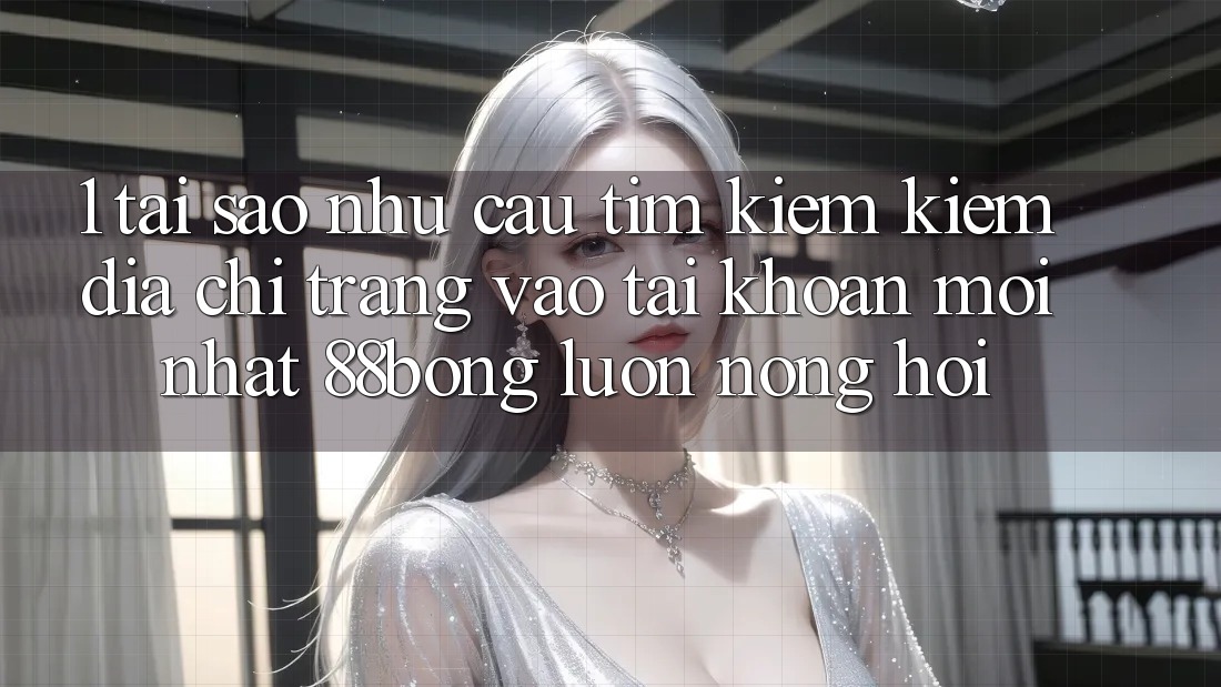 1. Tại Sao Nhu Cầu Tìm kiếm Kiếm Địa chỉ trang Vào tài khoản Mới nhất 88bong Luôn Nóng Hổi?