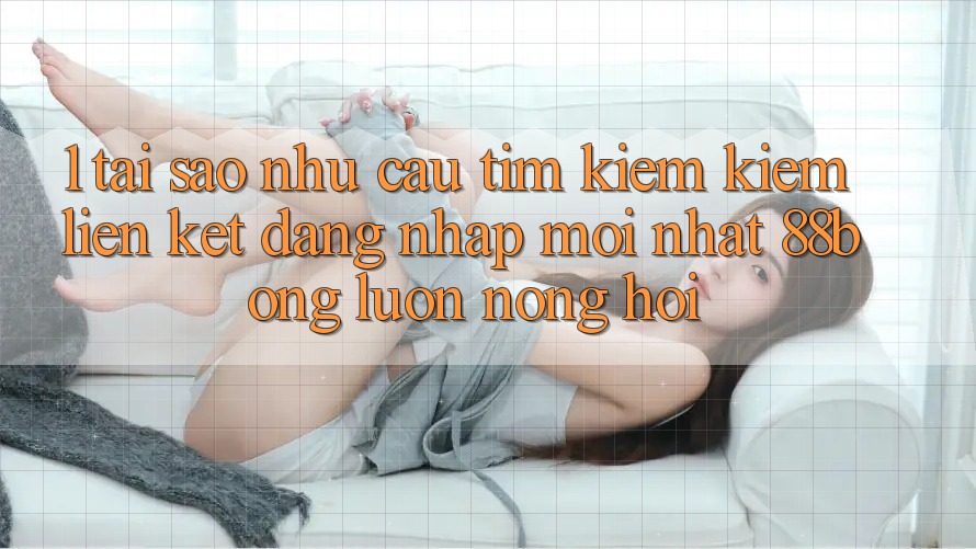 1. Tại Sao Nhu Cầu Tìm kiếm Kiếm Liên kết Đăng Nhập Mới nhất 88bong Luôn Nóng Hổi?