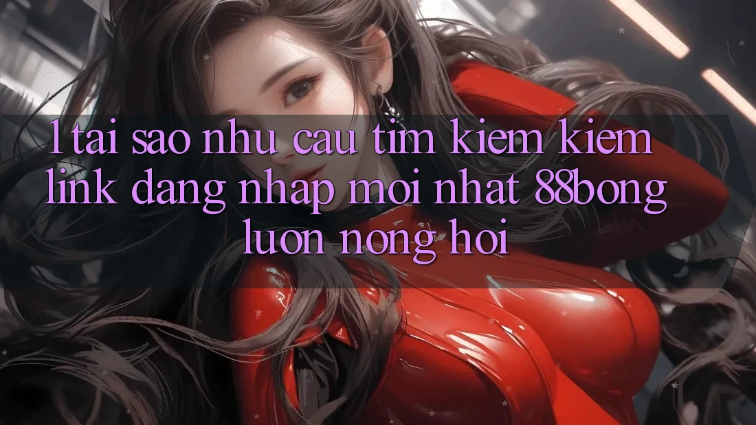 1. Tại Sao Nhu Cầu Tìm kiếm Kiếm Link Đăng Nhập Mới nhất 88bong Luôn Nóng Hổi?