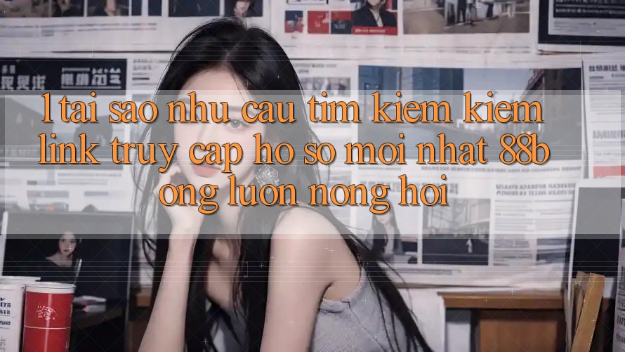 1. Tại Sao Nhu Cầu Tìm kiếm Kiếm Link Truy cập hồ sơ Mới nhất 88bong Luôn Nóng Hổi?