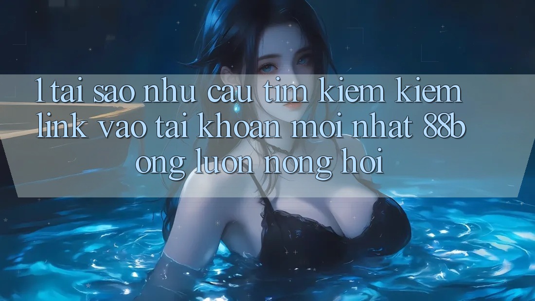 1. Tại Sao Nhu Cầu Tìm kiếm Kiếm Link Vào tài khoản Mới nhất 88bong Luôn Nóng Hổi?