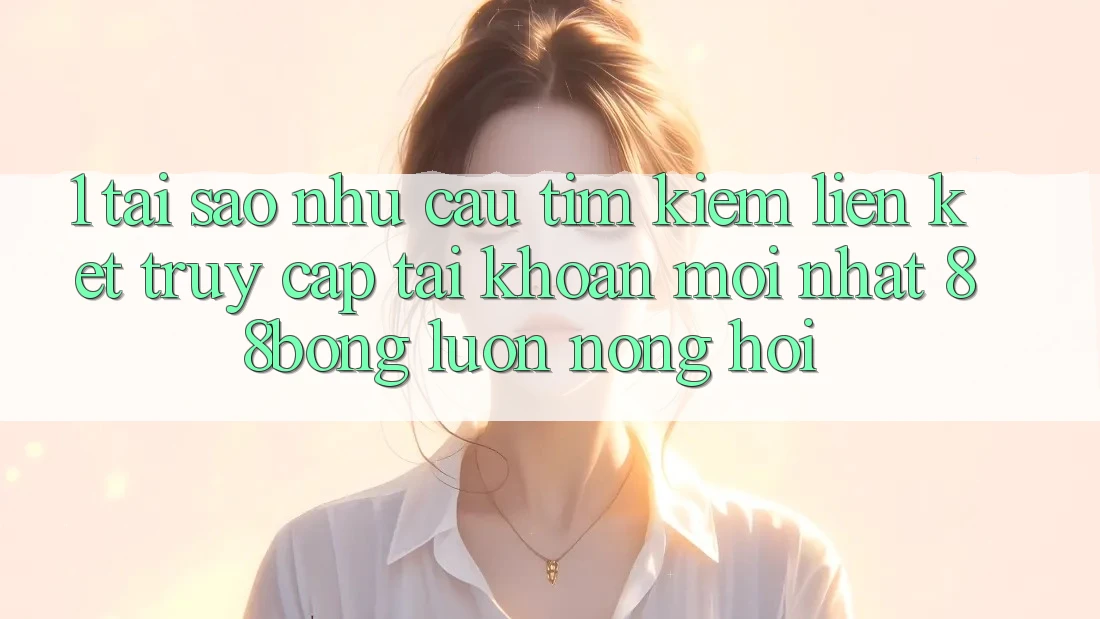 1. Tại Sao Nhu Cầu Tìm kiếm Liên kết Truy cập tài khoản Mới nhất 88bong Luôn Nóng Hổi?