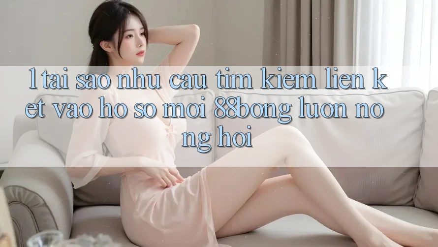 1. Tại Sao Nhu Cầu Tìm Kiếm Liên kết Vào hồ sơ Mới 88bong Luôn Nóng Hổi?