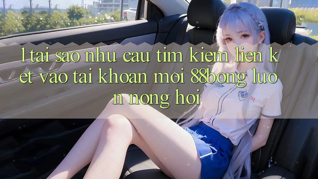 1. Tại Sao Nhu Cầu Tìm Kiếm Liên kết Vào tài khoản Mới 88bong Luôn Nóng Hổi?