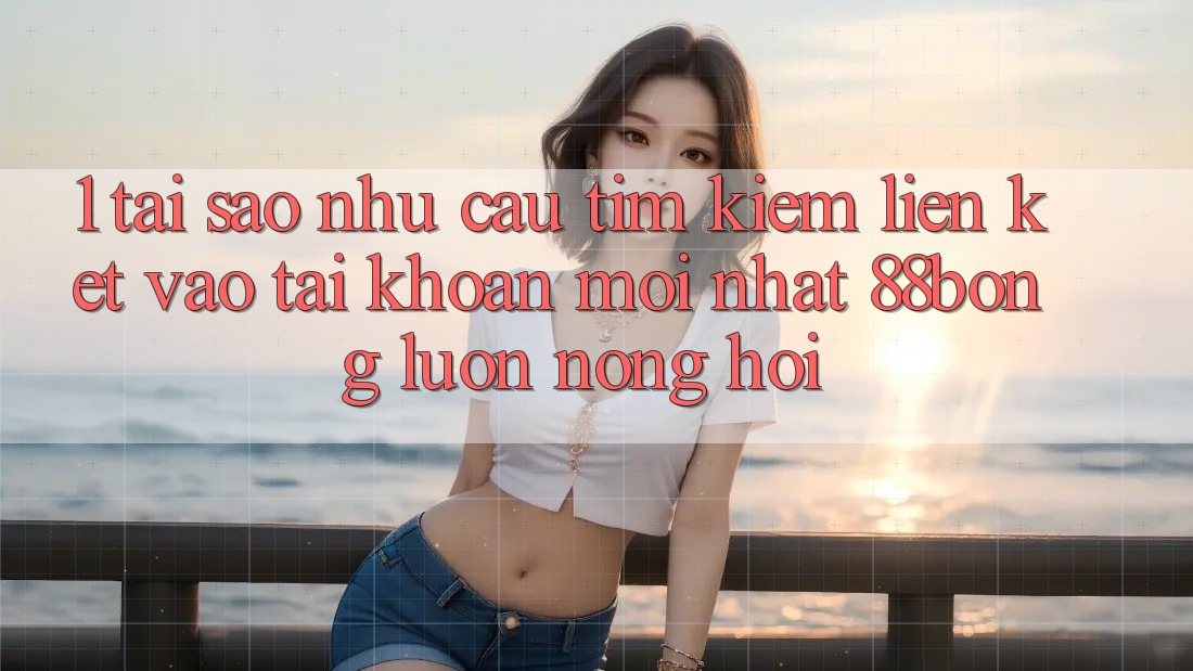 1. Tại Sao Nhu Cầu Tìm Kiếm Liên kết Vào tài khoản Mới nhất 88bong Luôn Nóng Hổi? 1. Tại Sao Nhu Cầu Tìm Kiếm Liên kết Vào tài khoản Mới nhất 88bong Luôn Nóng Hổi?
