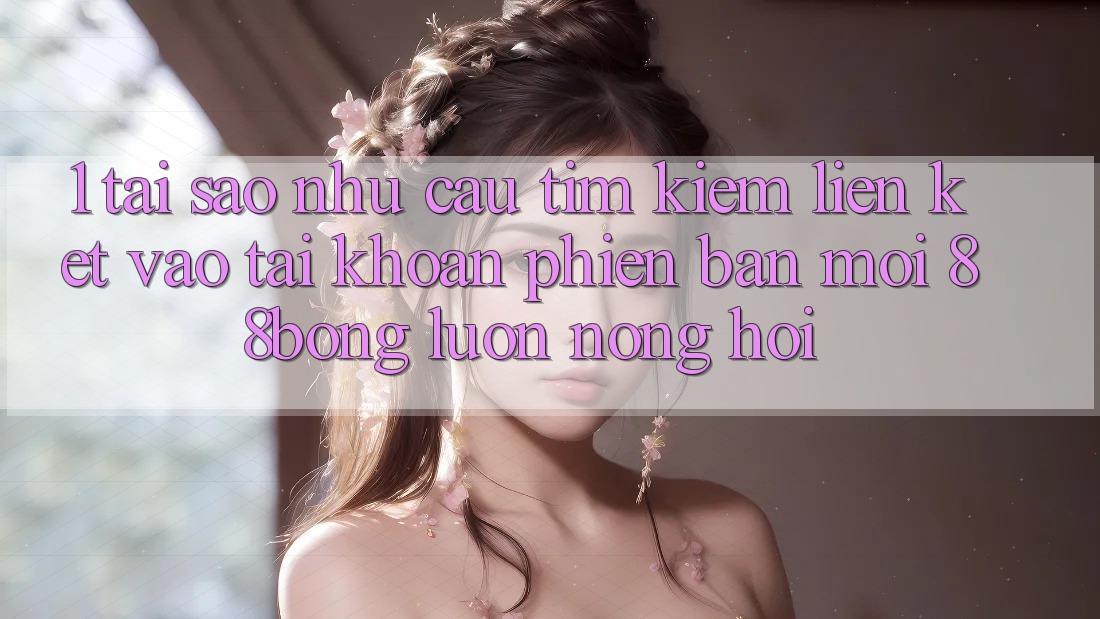 1. Tại Sao Nhu Cầu Tìm Kiếm Liên kết Vào tài khoản Phiên bản mới 88bong Luôn Nóng Hổi?