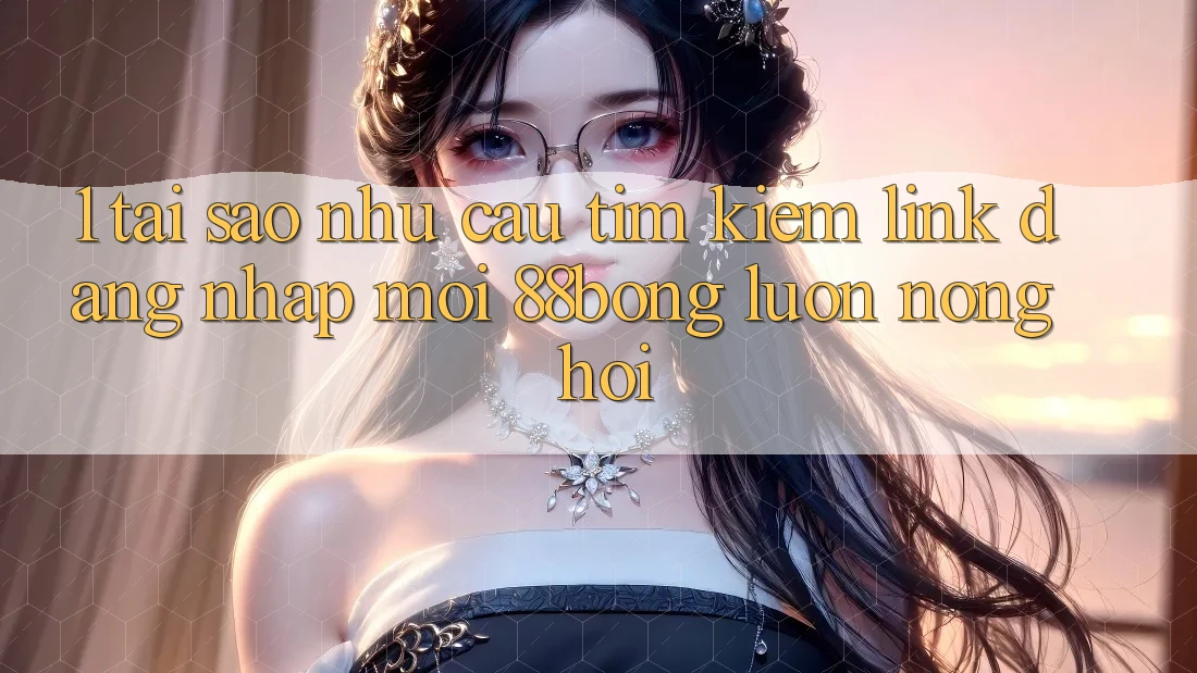 1. Tại Sao Nhu Cầu Tìm kiếm Link Đăng Nhập Mới 88bong Luôn Nóng Hổi?