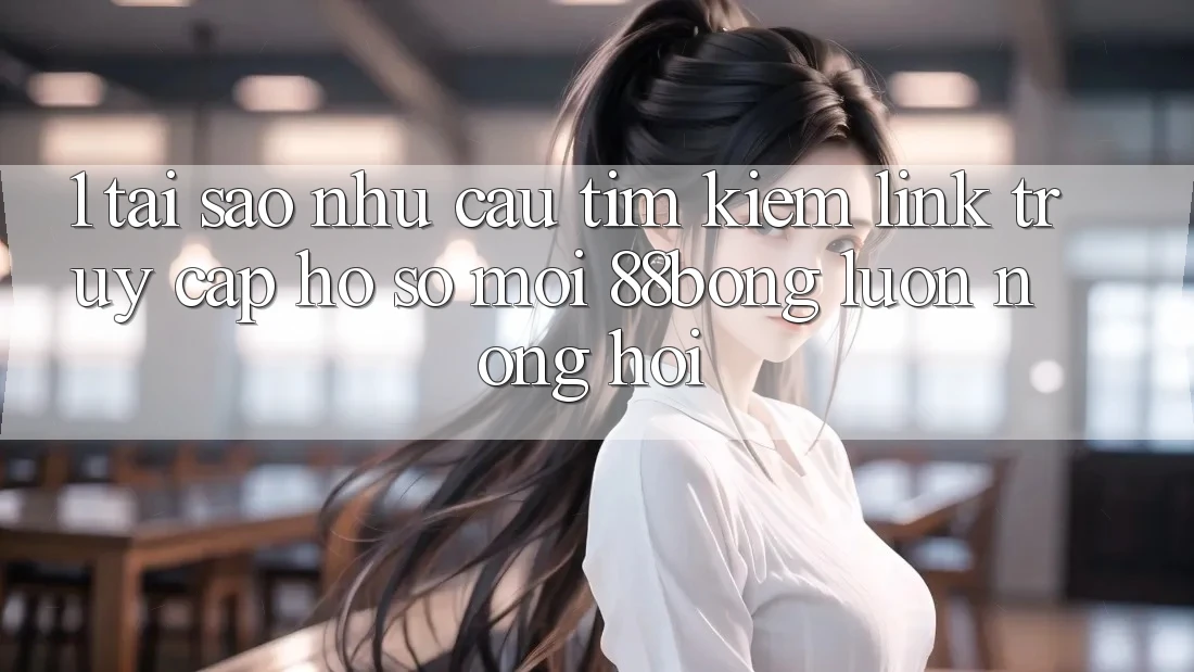 1. Tại Sao Nhu Cầu Tìm Kiếm Link Truy cập hồ sơ Mới 88bong Luôn Nóng Hổi?