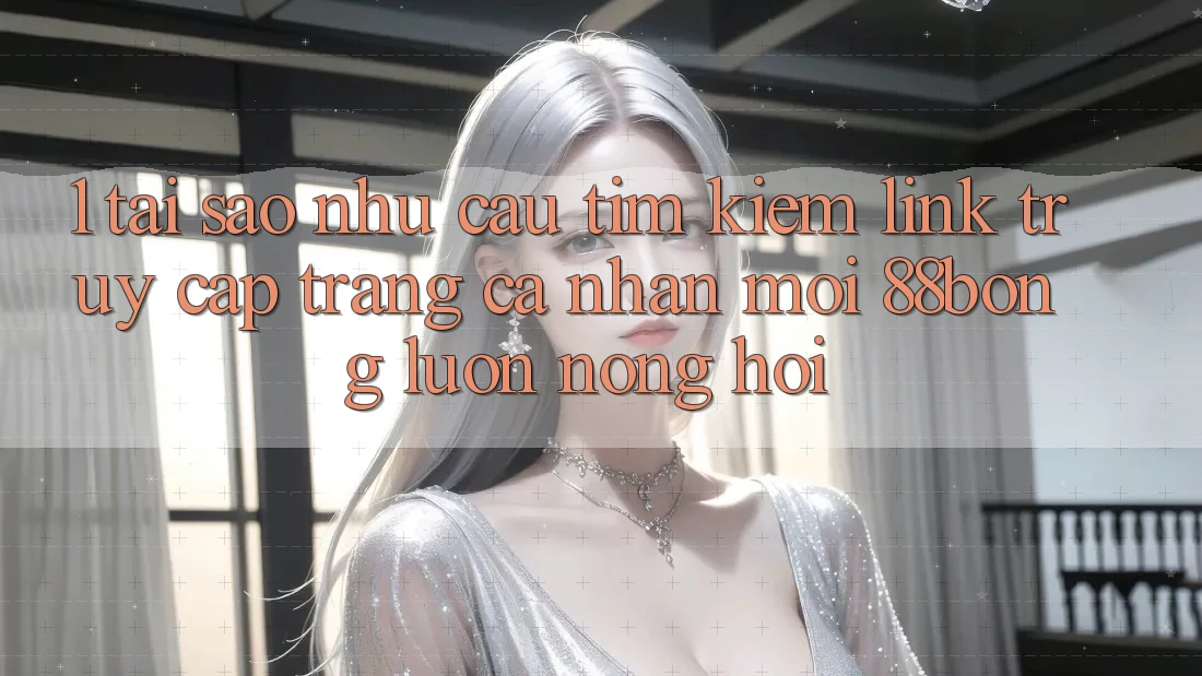 1. Tại Sao Nhu Cầu Tìm Kiếm Link Truy cập trang cá nhân Mới 88bong Luôn Nóng Hổi? 1. Tại Sao Nhu Cầu Tìm Kiếm Link Truy cập trang cá nhân Mới 88bong Luôn Nóng Hổi?