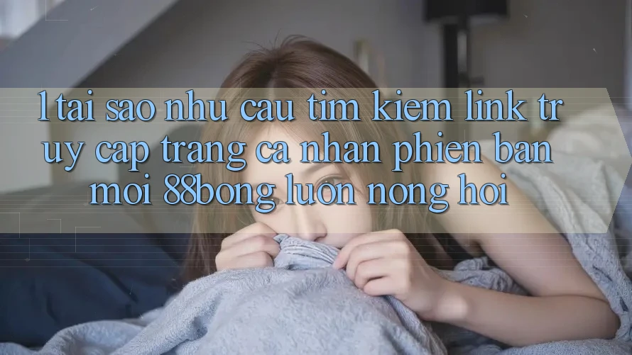 1. Tại Sao Nhu Cầu Tìm Kiếm Link Truy cập trang cá nhân Phiên bản mới 88bong Luôn Nóng Hổi?