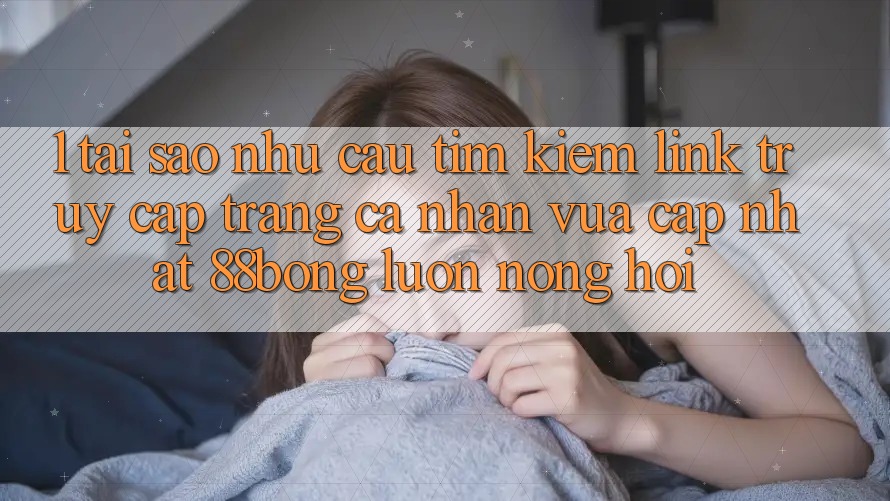 1. Tại Sao Nhu Cầu Tìm Kiếm Link Truy cập trang cá nhân Vừa cập nhật 88bong Luôn Nóng Hổi? 1. Tại Sao Nhu Cầu Tìm Kiếm Link Truy cập trang cá nhân Vừa cập nhật 88bong Luôn Nóng Hổi?