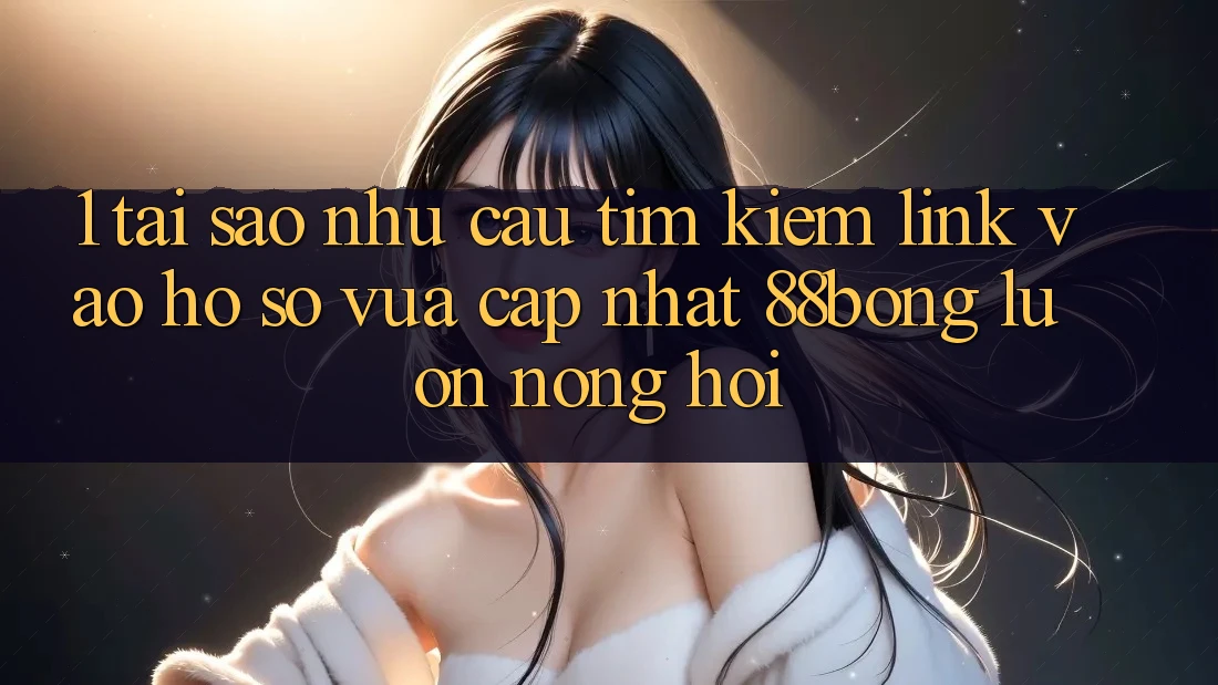 1. Tại Sao Nhu Cầu Tìm kiếm Link Vào hồ sơ Vừa cập nhật 88bong Luôn Nóng Hổi? 1. Tại Sao Nhu Cầu Tìm kiếm Link Vào hồ sơ Vừa cập nhật 88bong Luôn Nóng Hổi?