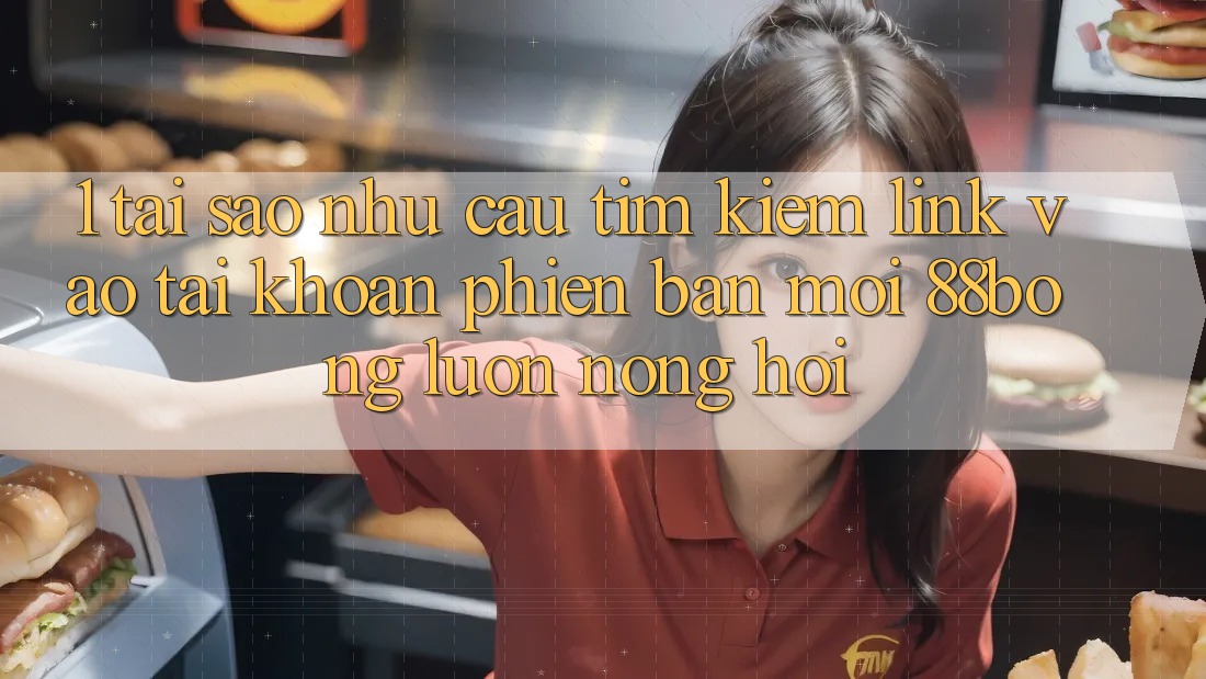 1. Tại Sao Nhu Cầu Tìm Kiếm Link Vào tài khoản Phiên bản mới 88bong Luôn Nóng Hổi?