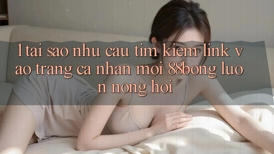 1. Tại Sao Nhu Cầu Tìm Kiếm Link Vào trang cá nhân Mới 88bong Luôn Nóng Hổi?