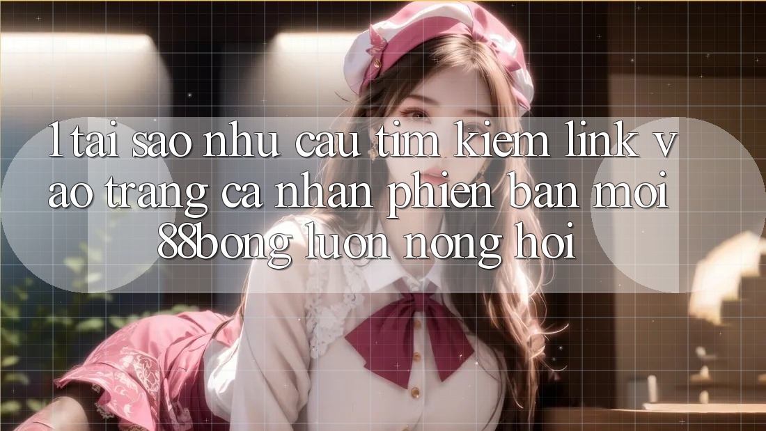 1. Tại Sao Nhu Cầu Tìm Kiếm Link Vào trang cá nhân Phiên bản mới 88bong Luôn Nóng Hổi?