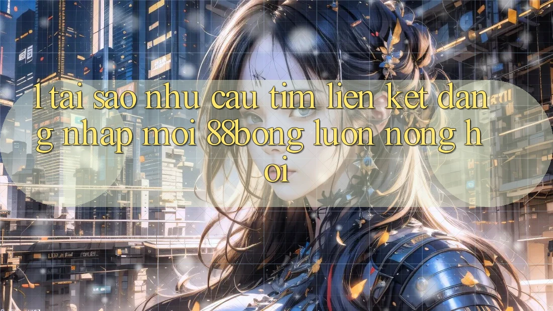 1. Tại Sao Nhu Cầu Tìm Liên kết Đăng Nhập Mới 88bong Luôn Nóng Hổi? 1. Tại Sao Nhu Cầu Tìm Liên kết Đăng Nhập Mới 88bong Luôn Nóng Hổi?