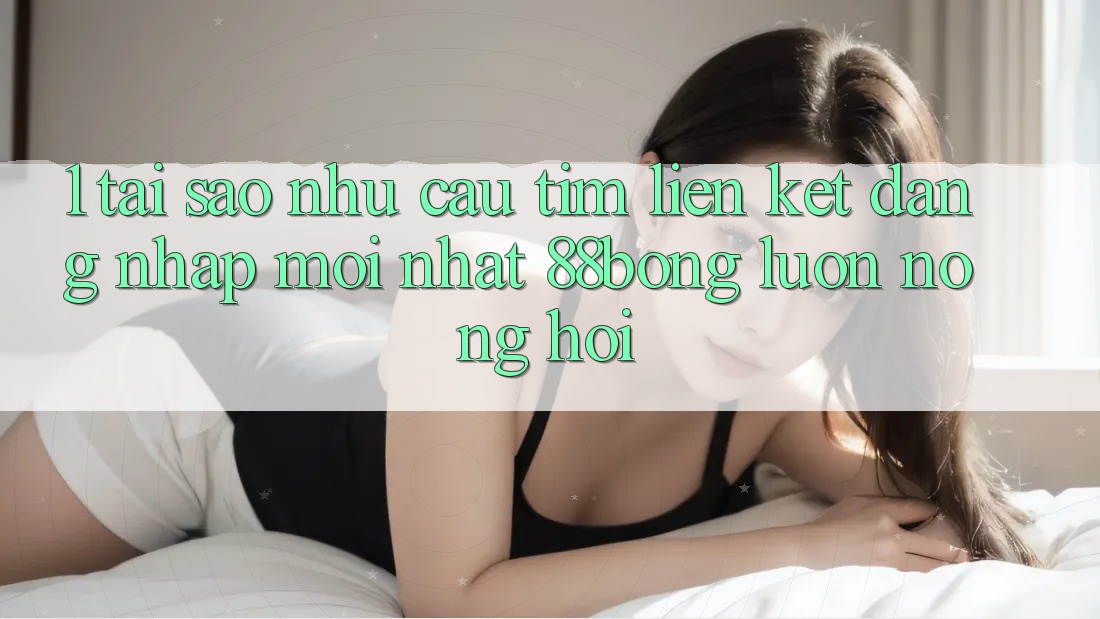 1. Tại Sao Nhu Cầu Tìm Liên kết Đăng Nhập Mới nhất 88bong Luôn Nóng Hổi? 1. Tại Sao Nhu Cầu Tìm Liên kết Đăng Nhập Mới nhất 88bong Luôn Nóng Hổi?