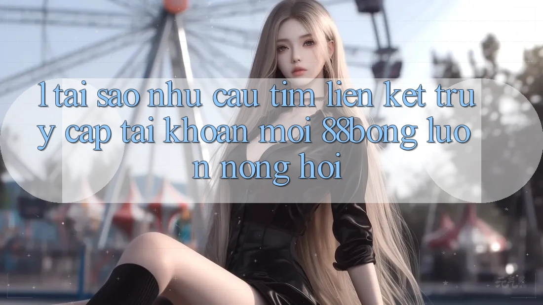 1. Tại Sao Nhu Cầu Tìm Liên kết Truy cập tài khoản Mới 88bong Luôn Nóng Hổi?