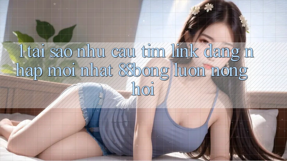 1. Tại Sao Nhu Cầu Tìm Link Đăng Nhập Mới nhất 88bong Luôn Nóng Hổi? 1. Tại Sao Nhu Cầu Tìm Link Đăng Nhập Mới nhất 88bong Luôn Nóng Hổi?