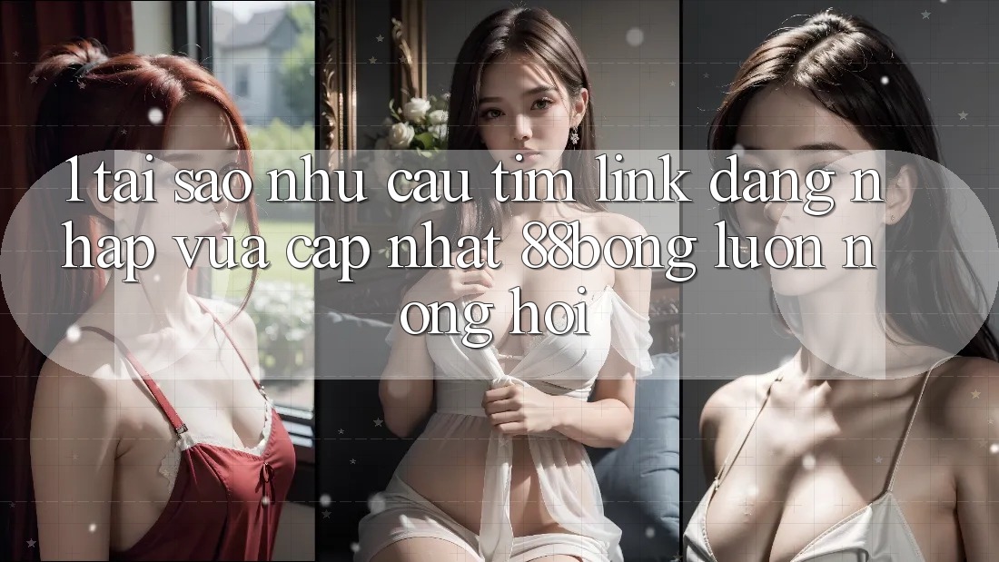 1. Tại Sao Nhu Cầu Tìm Link Đăng Nhập Vừa cập nhật 88bong Luôn Nóng Hổi?