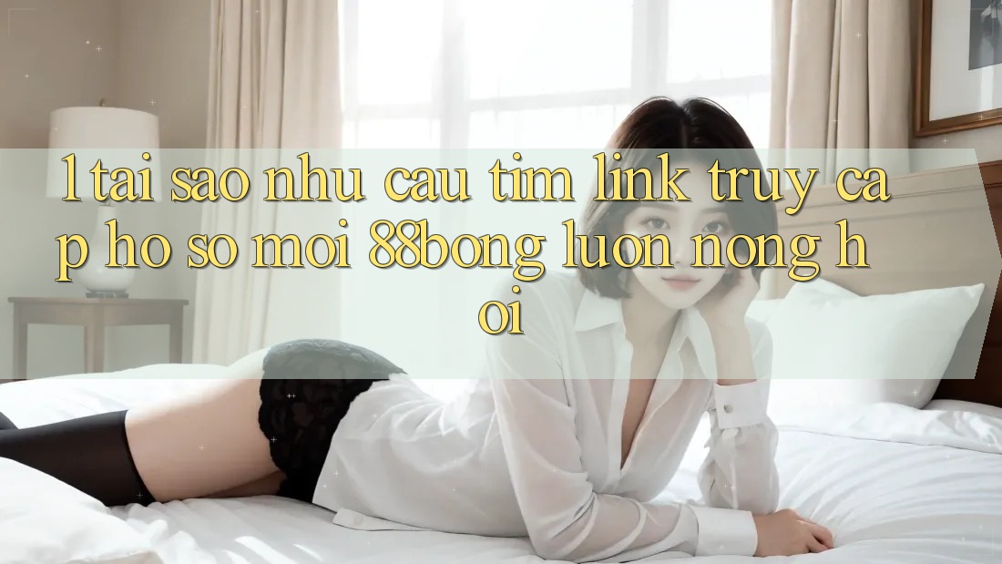 1. Tại Sao Nhu Cầu Tìm Link Truy cập hồ sơ Mới 88bong Luôn Nóng Hổi?