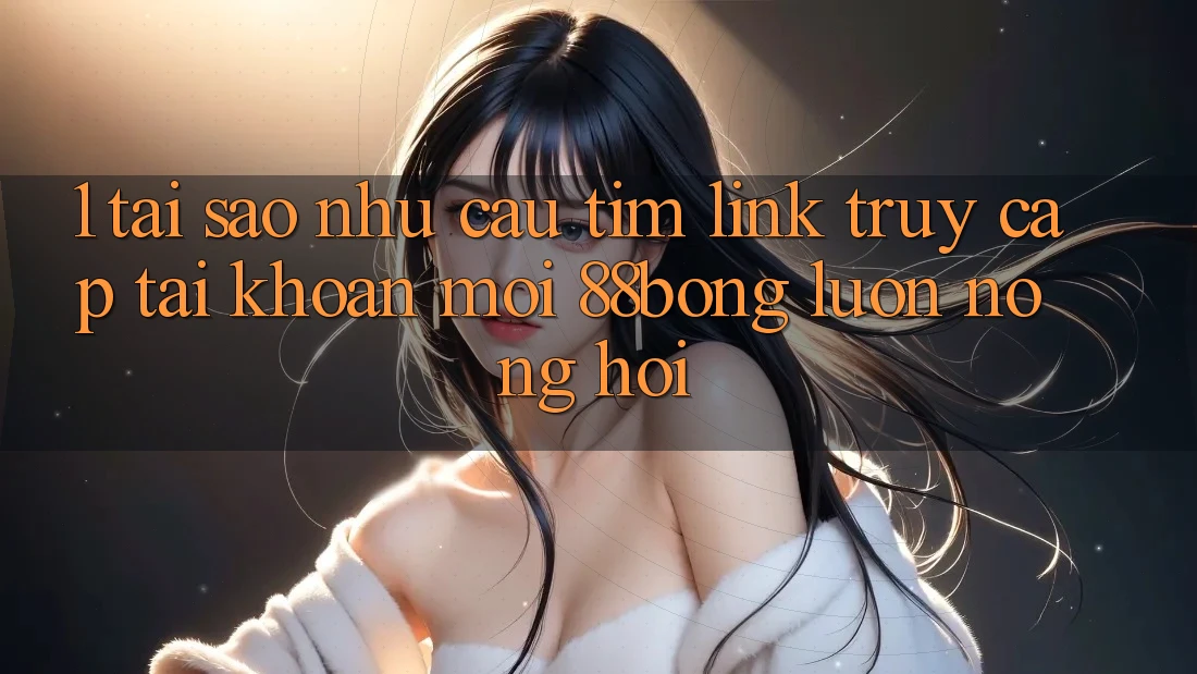 1. Tại Sao Nhu Cầu Tìm Link Truy cập tài khoản Mới 88bong Luôn Nóng Hổi? 1. Tại Sao Nhu Cầu Tìm Link Truy cập tài khoản Mới 88bong Luôn Nóng Hổi?