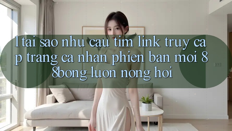 1. Tại Sao Nhu Cầu Tìm Link Truy cập trang cá nhân Phiên bản mới 88bong Luôn Nóng Hổi?