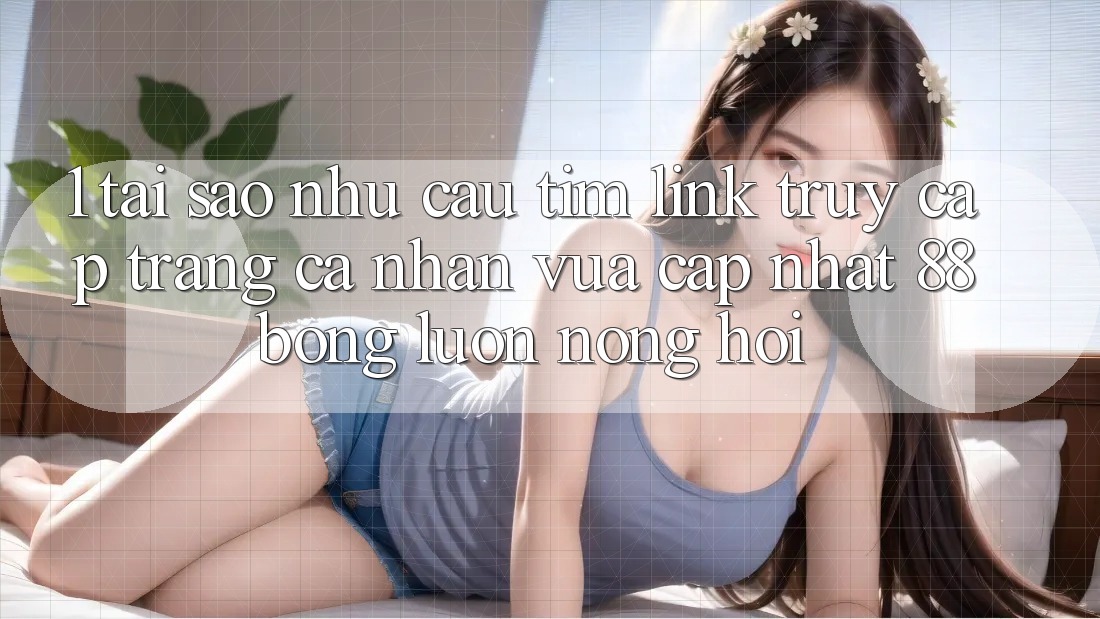 1. Tại Sao Nhu Cầu Tìm Link Truy cập trang cá nhân Vừa cập nhật 88bong Luôn Nóng Hổi?