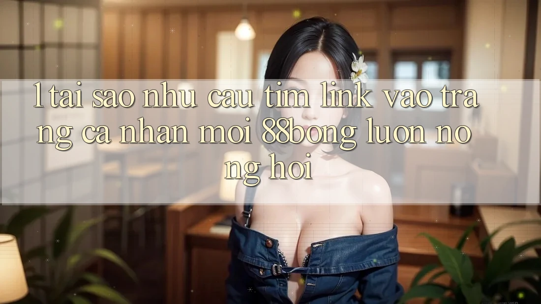 1. Tại Sao Nhu Cầu Tìm Link Vào trang cá nhân Mới 88bong Luôn Nóng Hổi?