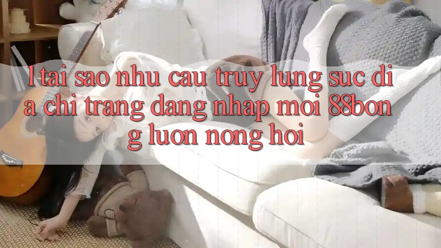1. Tại Sao Nhu Cầu Truy lùng sục Địa chỉ trang Đăng Nhập Mới 88bong Luôn Nóng Hổi? 1. Tại Sao Nhu Cầu Truy lùng sục Địa chỉ trang Đăng Nhập Mới 88bong Luôn Nóng Hổi?