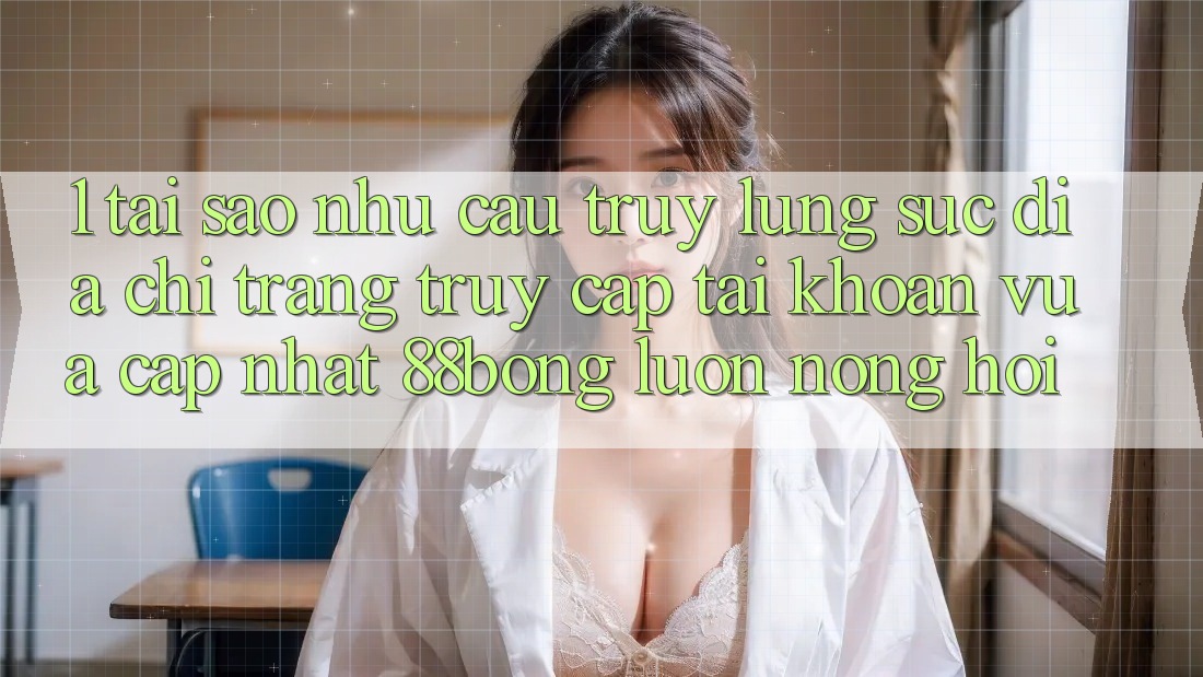 1. Tại Sao Nhu Cầu Truy lùng sục Địa chỉ trang Truy cập tài khoản Vừa cập nhật 88bong Luôn Nóng Hổi?