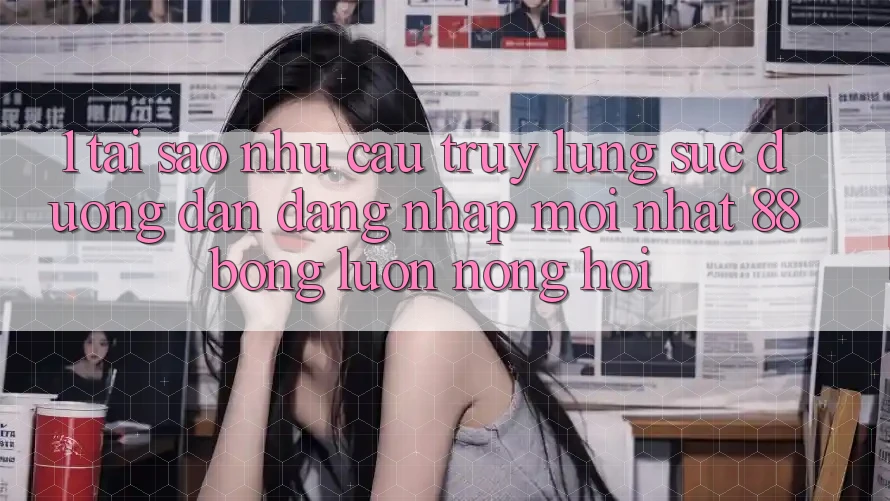 1. Tại Sao Nhu Cầu Truy lùng sục Đường dẫn Đăng Nhập Mới nhất 88bong Luôn Nóng Hổi? 1. Tại Sao Nhu Cầu Truy lùng sục Đường dẫn Đăng Nhập Mới nhất 88bong Luôn Nóng Hổi?