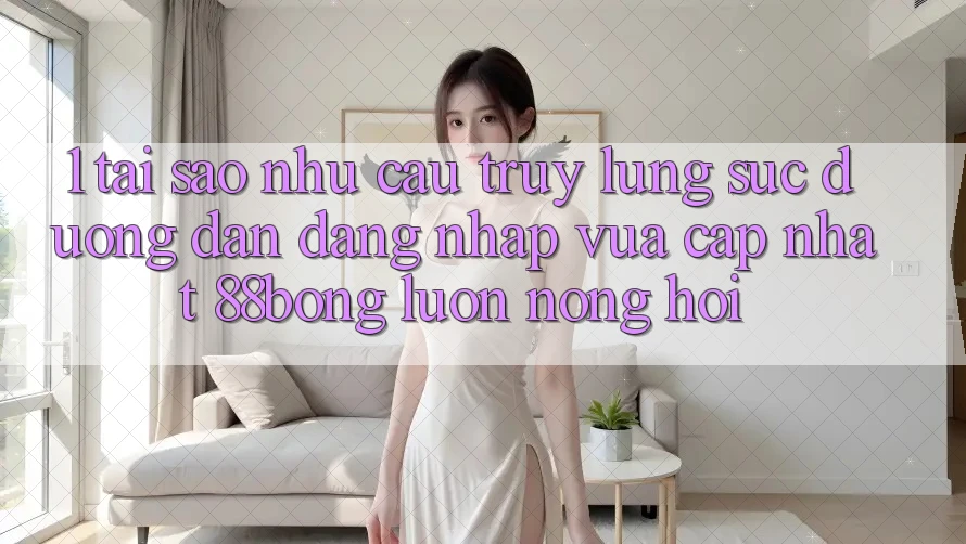 1. Tại Sao Nhu Cầu Truy lùng sục Đường dẫn Đăng Nhập Vừa cập nhật 88bong Luôn Nóng Hổi?