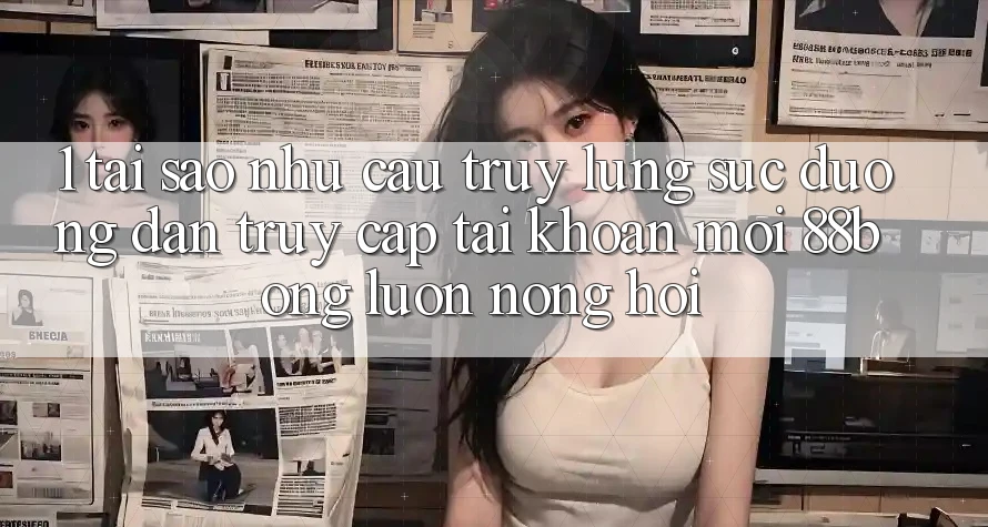 1. Tại Sao Nhu Cầu Truy lùng sục Đường dẫn Truy cập tài khoản Mới 88bong Luôn Nóng Hổi?