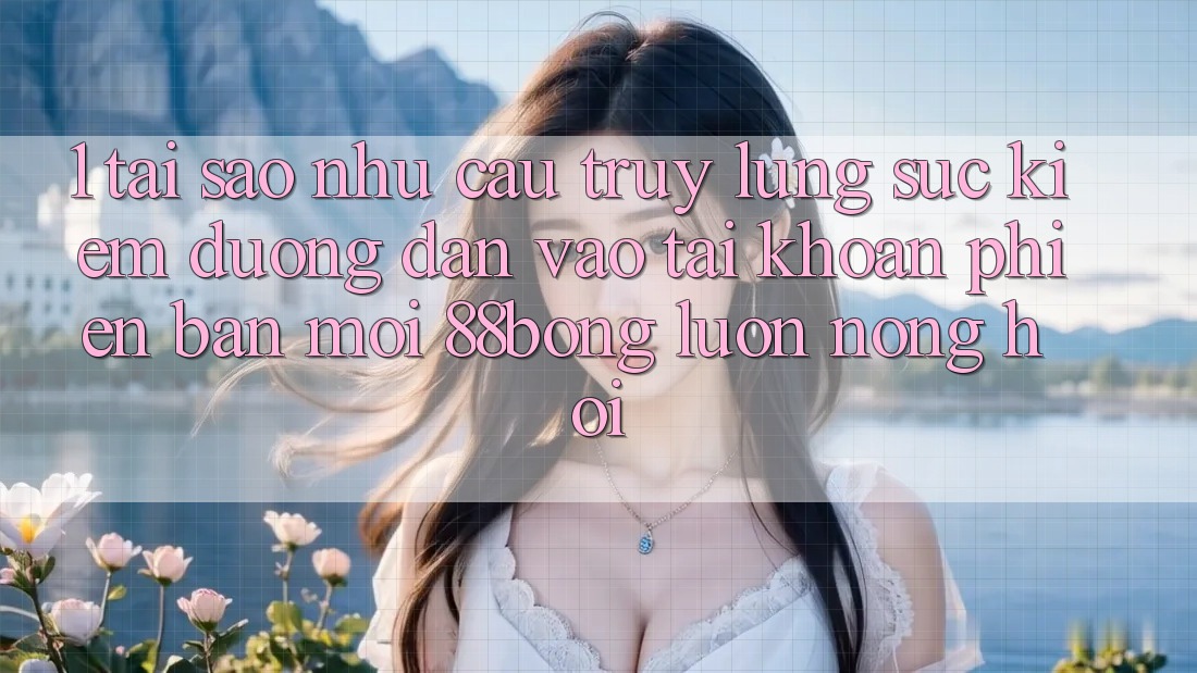 1. Tại Sao Nhu Cầu Truy lùng sục Kiếm Đường dẫn Vào tài khoản Phiên bản mới 88bong Luôn Nóng Hổi? 1. Tại Sao Nhu Cầu Truy lùng sục Kiếm Đường dẫn Vào tài khoản Phiên bản mới 88bong Luôn Nóng Hổi?