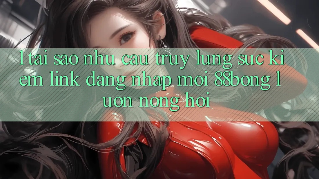 1. Tại Sao Nhu Cầu Truy lùng sục kiếm Link Đăng Nhập Mới 88bong Luôn Nóng Hổi?
