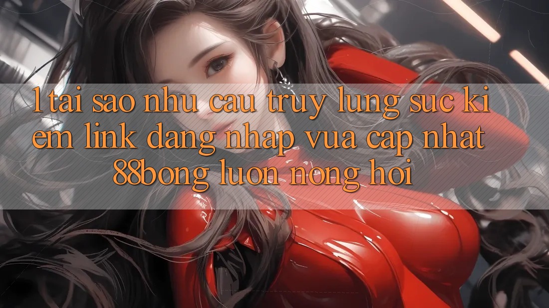 1. Tại Sao Nhu Cầu Truy lùng sục Kiếm Link Đăng Nhập Vừa cập nhật 88bong Luôn Nóng Hổi?