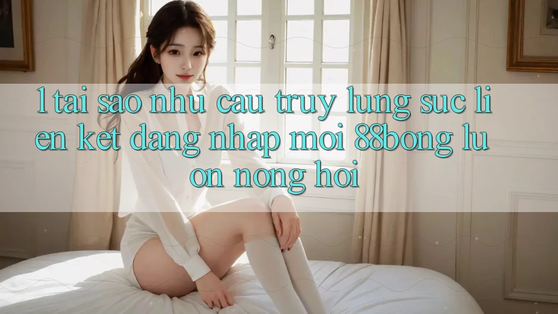 1. Tại Sao Nhu Cầu Truy lùng sục Liên kết Đăng nhập Mới 88bong Luôn Nóng Hổi?