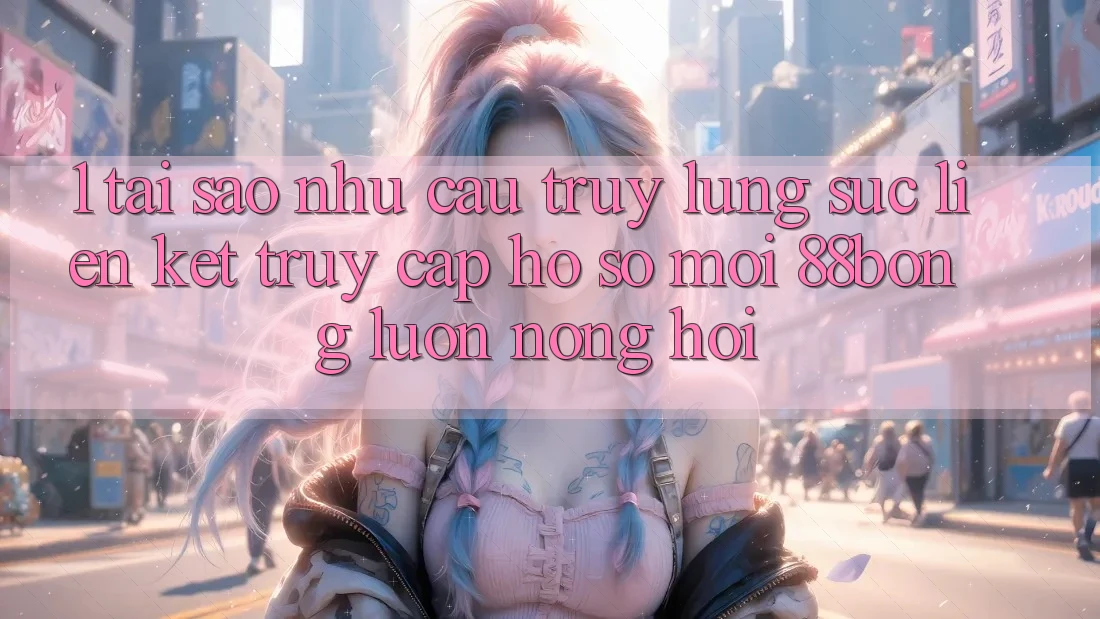 1. Tại Sao Nhu Cầu Truy lùng sục Liên kết Truy cập hồ sơ Mới 88bong Luôn Nóng Hổi? 1. Tại Sao Nhu Cầu Truy lùng sục Liên kết Truy cập hồ sơ Mới 88bong Luôn Nóng Hổi?