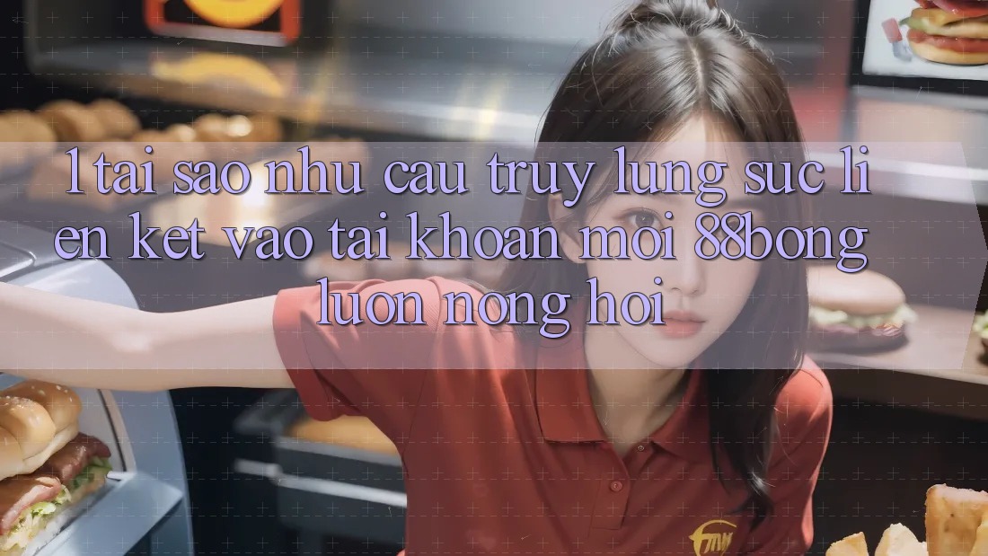 1. Tại Sao Nhu Cầu Truy lùng sục Liên kết Vào tài khoản Mới 88bong Luôn Nóng Hổi?