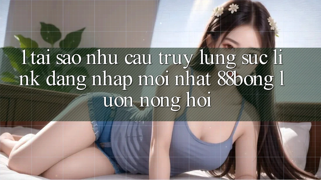 1. Tại Sao Nhu Cầu Truy lùng sục Link Đăng Nhập Mới nhất 88bong Luôn Nóng Hổi?