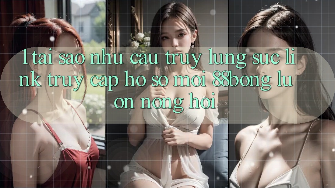 1. Tại Sao Nhu Cầu Truy lùng sục Link Truy cập hồ sơ Mới 88bong Luôn Nóng Hổi?