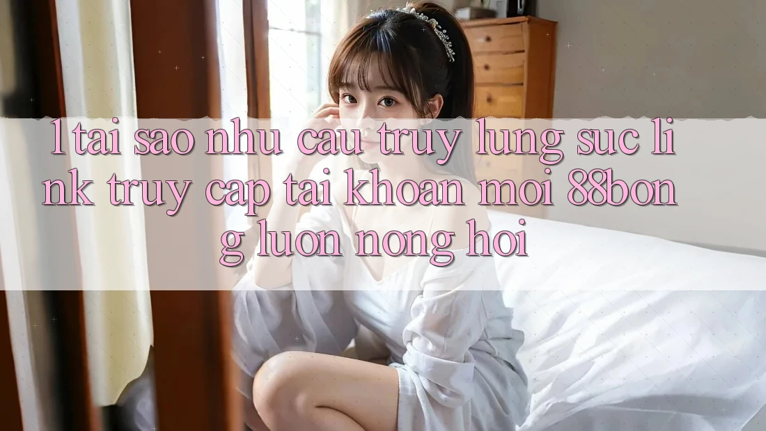 1. Tại Sao Nhu Cầu Truy lùng sục Link Truy cập tài khoản Mới 88bong Luôn Nóng Hổi?