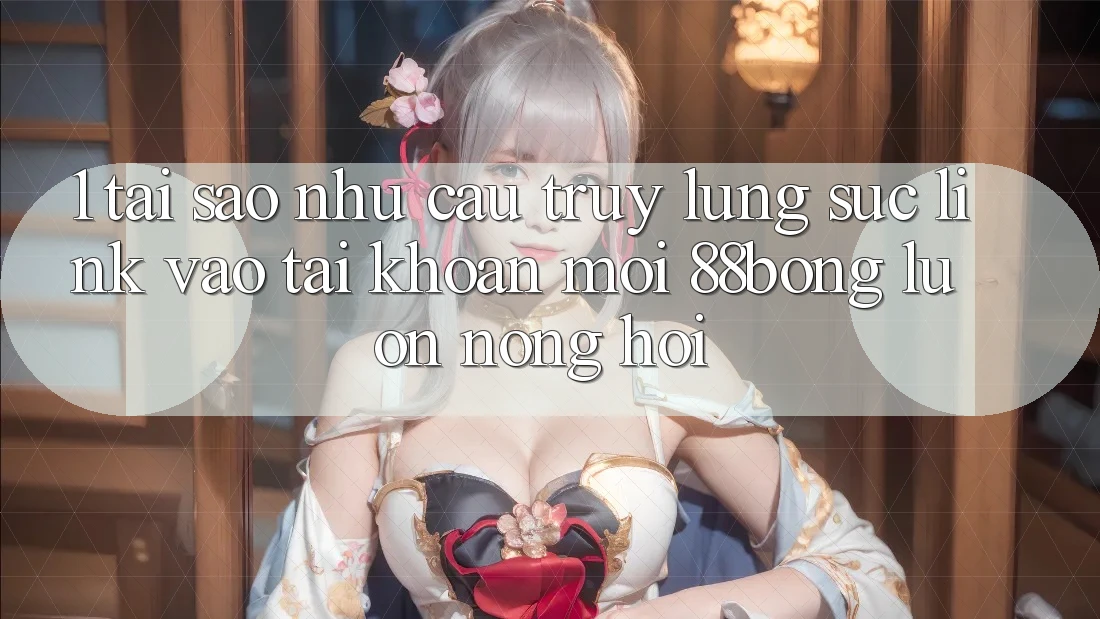 1. Tại Sao Nhu Cầu Truy lùng sục Link Vào tài khoản Mới 88bong Luôn Nóng Hổi?