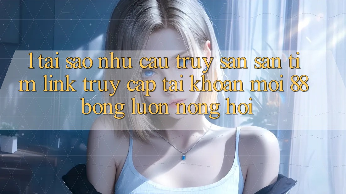 1. Tại Sao Nhu Cầu Truy săn săn tìm Link Truy cập tài khoản Mới 88bong Luôn Nóng Hổi?