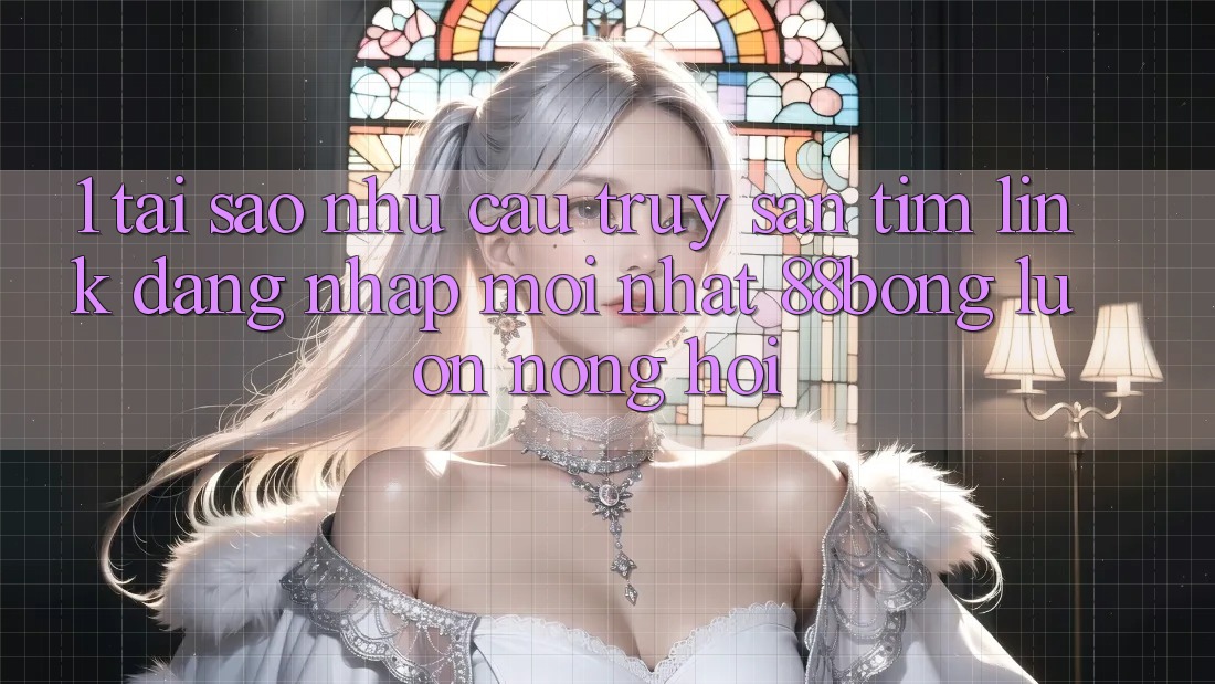 1. Tại Sao Nhu Cầu Truy săn tìm Link Đăng Nhập Mới nhất 88bong Luôn Nóng Hổi?