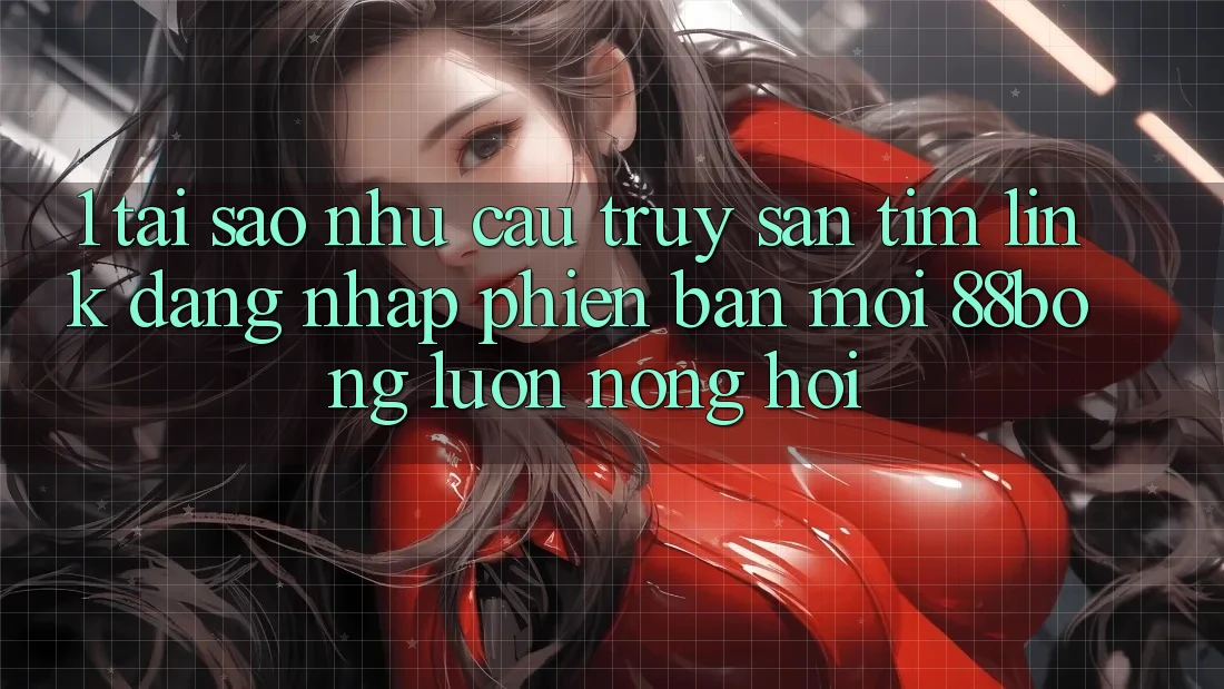 1. Tại Sao Nhu Cầu Truy săn tìm Link Đăng Nhập Phiên bản mới 88bong Luôn Nóng Hổi?